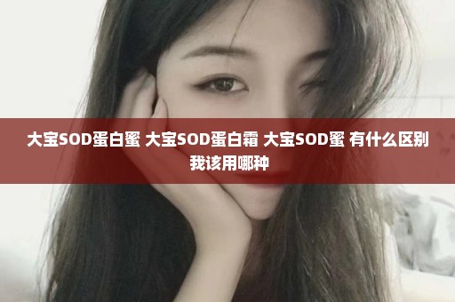 大宝SOD蛋白蜜 大宝SOD蛋白霜 大宝SOD蜜 有什么区别 我该用哪种