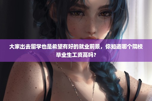大家出去留学也是希望有好的就业前景，你知道哪个院校毕业生工资高吗？