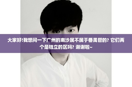 大家好!我想问一下广州的南沙属不属于番禺管的? 它们两个是独立的区吗? 谢谢啦~