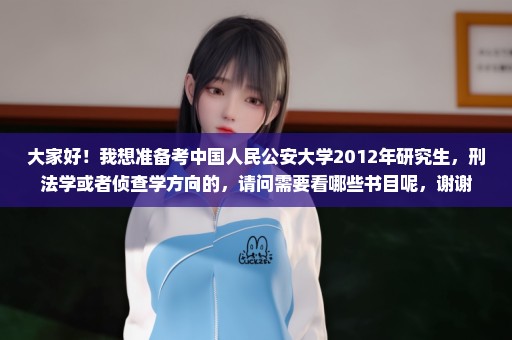 大家好！我想准备考中国人民公安大学2012年研究生，刑法学或者侦查学方向的，请问需要看哪些书目呢，谢谢