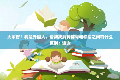 大家好！我是外国人，请帮我解释称号和称谓之间有什么区别？谢谢