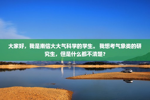 大家好，我是南信大大气科学的学生。 我想考气象类的研究生，但是什么都不清楚？