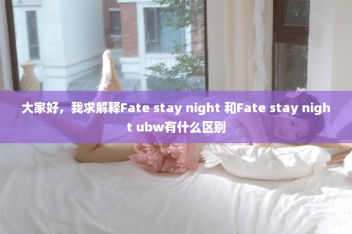 大家好，我求解释Fate stay night 和Fate stay night ubw有什么区别