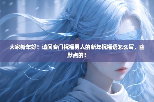 大家新年好！请问专门祝福男人的新年祝福语怎么写，幽默点的！