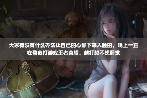 大家有没有什么办法让自己的心静下来入睡的，晚上一直在熬夜打游戏王者荣耀，越打越不想睡觉