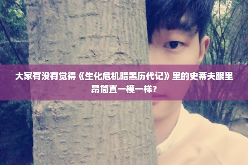 大家有没有觉得《生化危机暗黑历代记》里的史蒂夫跟里昂简直一模一样？