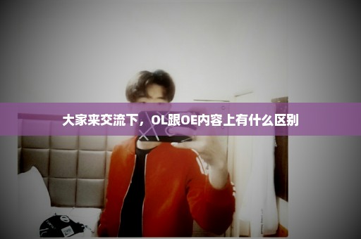 大家来交流下，OL跟OE内容上有什么区别