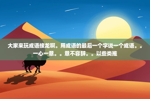 大家来玩成语接龙啊。用成语的最后一个字说一个成语。。一心一意。。意不容辞。。以些类推