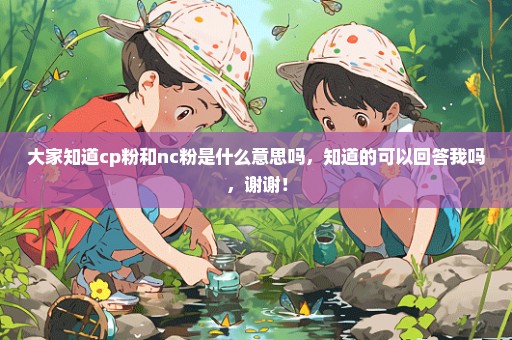 大家知道cp粉和nc粉是什么意思吗，知道的可以回答我吗，谢谢！