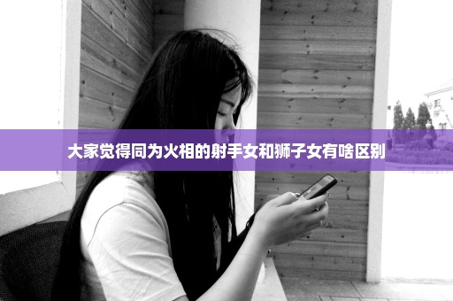 大家觉得同为火相的射手女和狮子女有啥区别