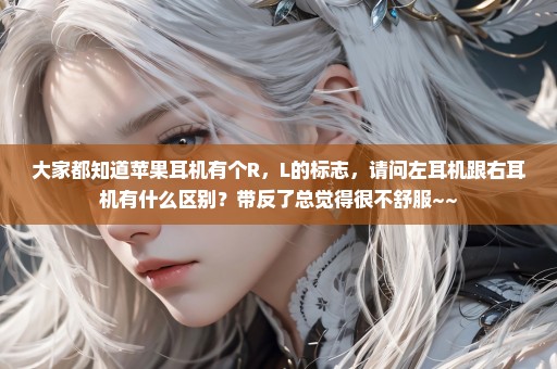 大家都知道苹果耳机有个R，L的标志，请问左耳机跟右耳机有什么区别？带反了总觉得很不舒服~~