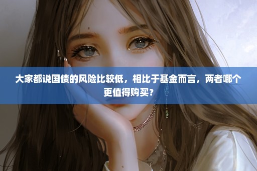 大家都说国债的风险比较低，相比于基金而言，两者哪个更值得购买？