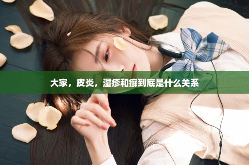 大家，皮炎，湿疹和癣到底是什么关系