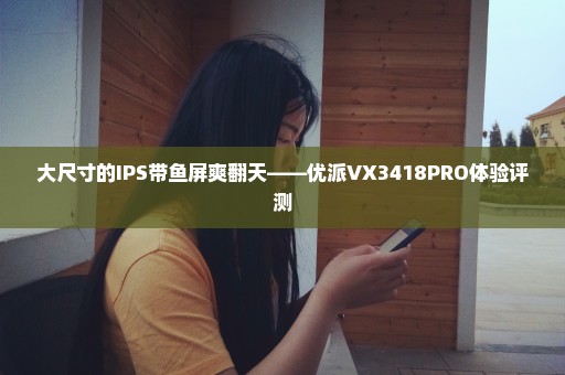 大尺寸的IPS带鱼屏爽翻天——优派VX3418PRO体验评测
