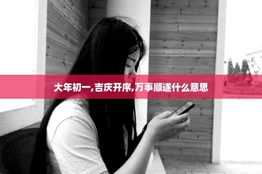 大年初一,吉庆开序,万事顺遂什么意思