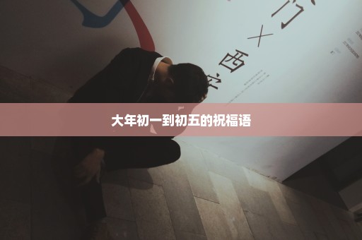 大年初一到初五的祝福语