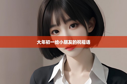 大年初一给小朋友的祝福语