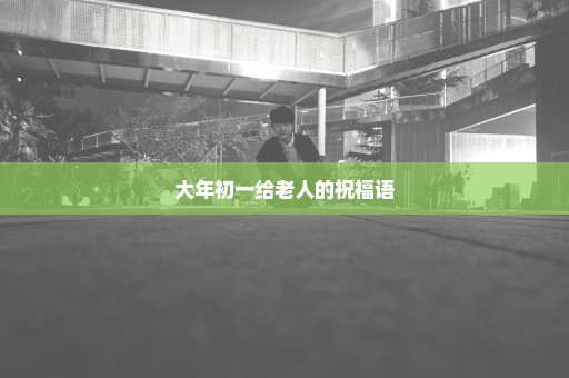 大年初一给老人的祝福语