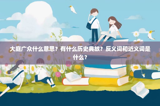 大庭广众什么意思？有什么历史典故？反义词和近义词是什么？