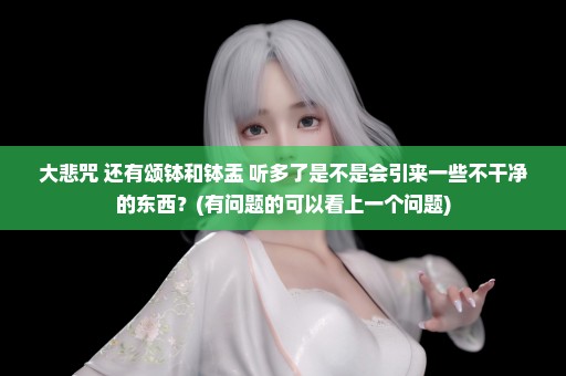 大悲咒 还有颂钵和钵盂 听多了是不是会引来一些不干净的东西？(有问题的可以看上一个问题)