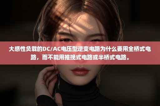 大感性负载的DC/AC电压型逆变电路为什么要用全桥式电路，而不能用推挽式电路或半桥式电路。