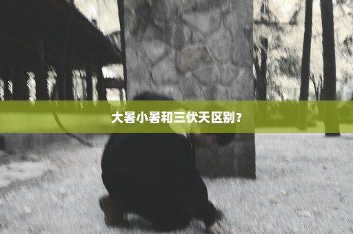 大暑小暑和三伏天区别？