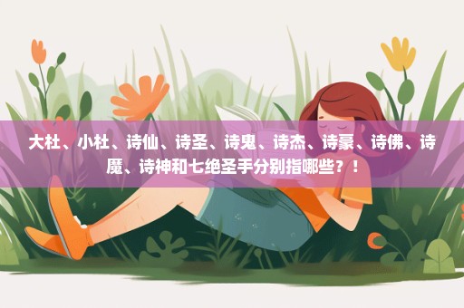 大杜、小杜、诗仙、诗圣、诗鬼、诗杰、诗豪、诗佛、诗魔、诗神和七绝圣手分别指哪些？！