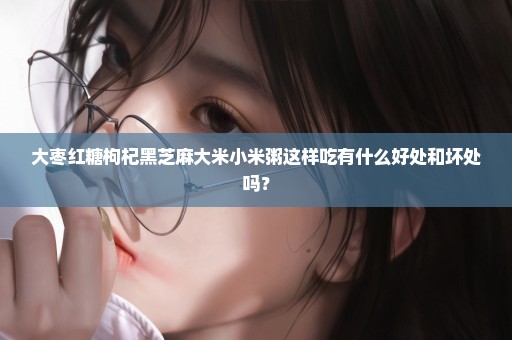大枣红糖枸杞黑芝麻大米小米粥这样吃有什么好处和坏处吗？