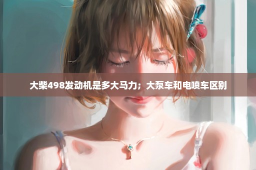 大柴498发动机是多大马力；大泵车和电喷车区别
