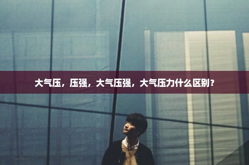 大气压，压强，大气压强，大气压力什么区别？