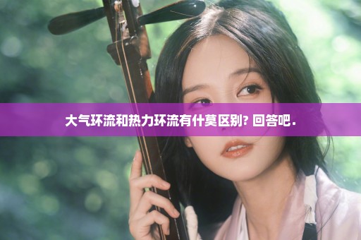 大气环流和热力环流有什莫区别? 回答吧．