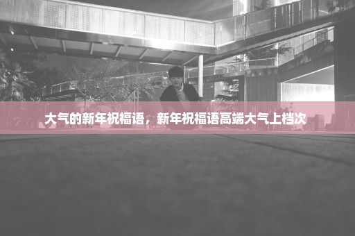 大气的新年祝福语，新年祝福语高端大气上档次 