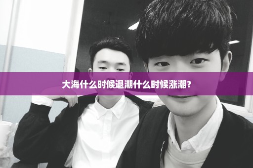 大海什么时候退潮什么时候涨潮？