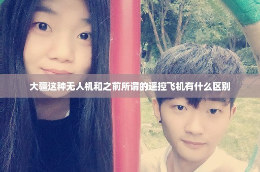 大疆这种无人机和之前所谓的遥控飞机有什么区别