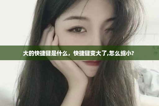 大的快捷键是什么，快捷键变大了,怎么缩小? 