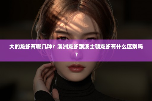 大的龙虾有哪几种？澳洲龙虾跟波士顿龙虾有什么区别吗？