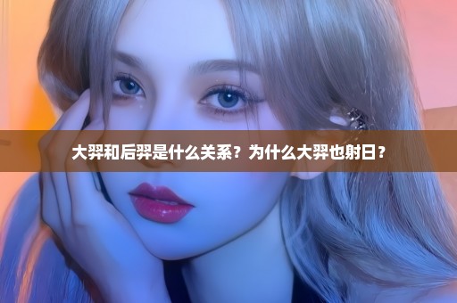 大羿和后羿是什么关系？为什么大羿也射日？