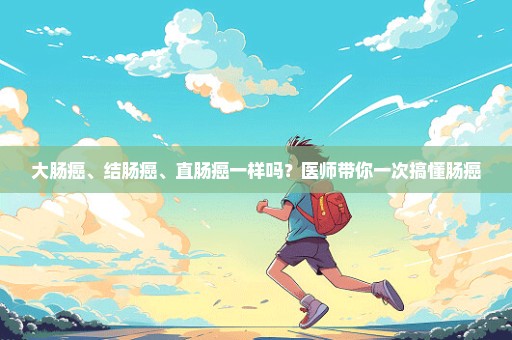 大肠癌、结肠癌、直肠癌一样吗？医师带你一次搞懂肠癌