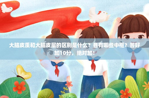 大脑皮质和大脑皮层的区别是什么？各有哪些中枢？答好加10分，绝对加！