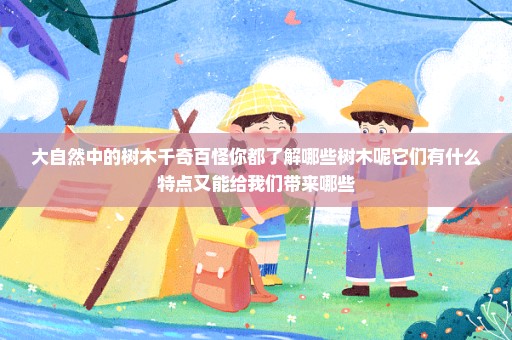大自然中的树木千奇百怪你都了解哪些树木呢它们有什么特点又能给我们带来哪些