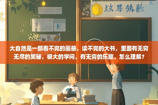 大自然是一部看不完的画册，读不完的大书，里面有无穷无尽的奥秘，极大的学问，有无穷的乐趣。怎么理解？