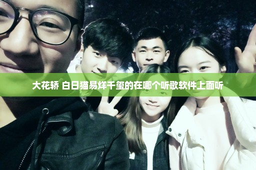 大花轿+白日猫易烊千玺的在哪个听歌软件上面听