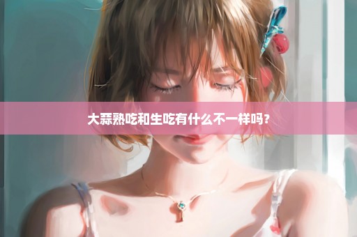 大蒜熟吃和生吃有什么不一样吗？