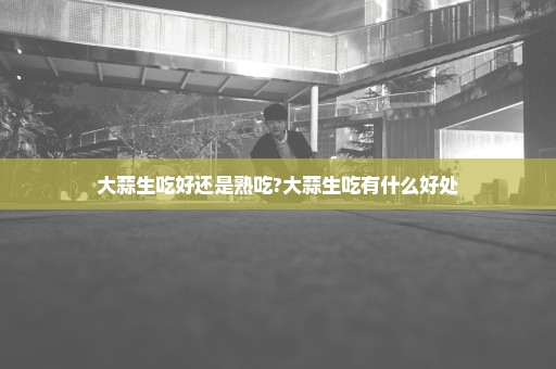 大蒜生吃好还是熟吃?大蒜生吃有什么好处