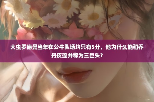 大虫罗德曼当年在公牛队场均只有5分，他为什么能和乔丹皮蓬并称为三巨头？