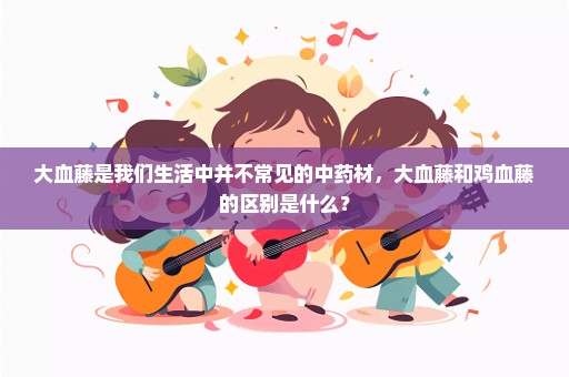 大血藤是我们生活中并不常见的中药材，大血藤和鸡血藤的区别是什么？