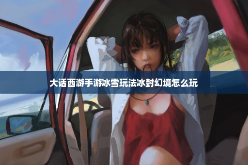 大话西游手游冰雪玩法冰封幻境怎么玩