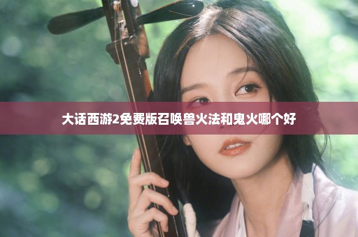 大话西游2免费版召唤兽火法和鬼火哪个好