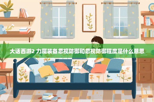 大话西游2 力魔装备忽视防御和忽视防御程度是什么意思