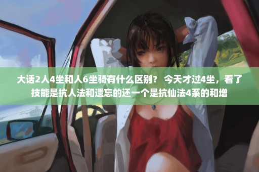 大话2人4坐和人6坐骑有什么区别？ 今天才过4坐，看了技能是抗人法和遗忘的还一个是抗仙法4系的和增